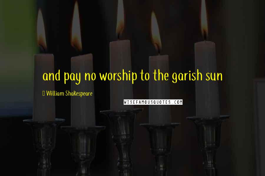 William Shakespeare Quotes: and pay no worship to the garish sun