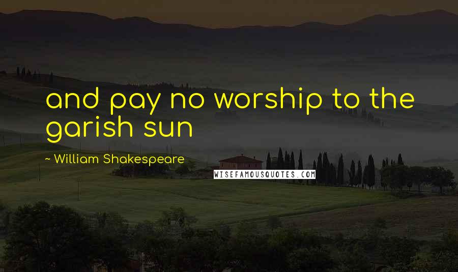 William Shakespeare Quotes: and pay no worship to the garish sun