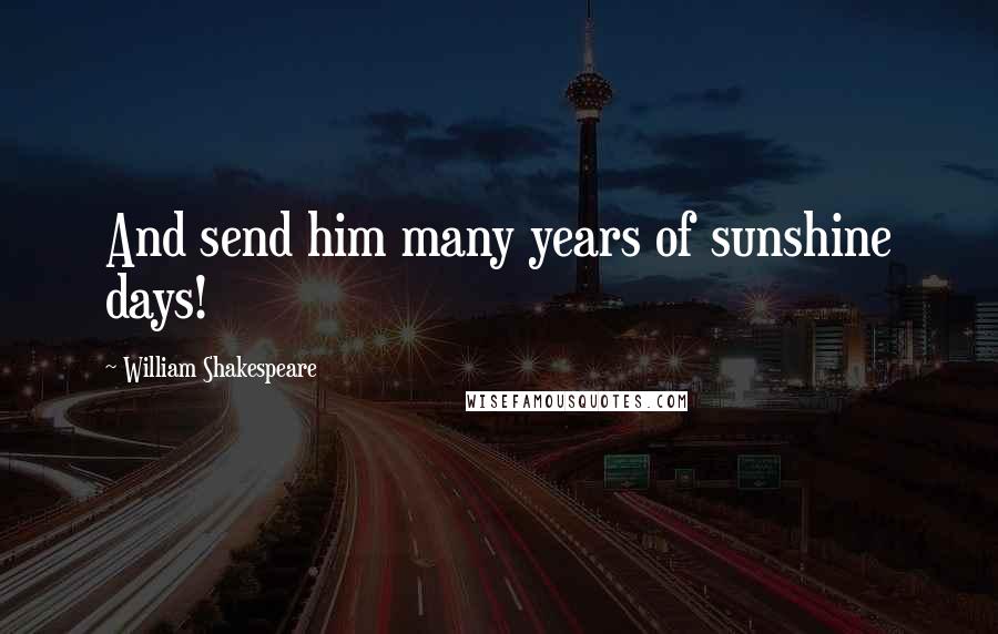 William Shakespeare Quotes: And send him many years of sunshine days!