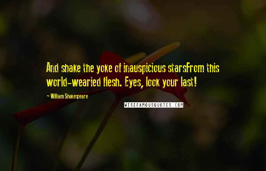 William Shakespeare Quotes: And shake the yoke of inauspicious starsFrom this world-wearied flesh. Eyes, look your last!