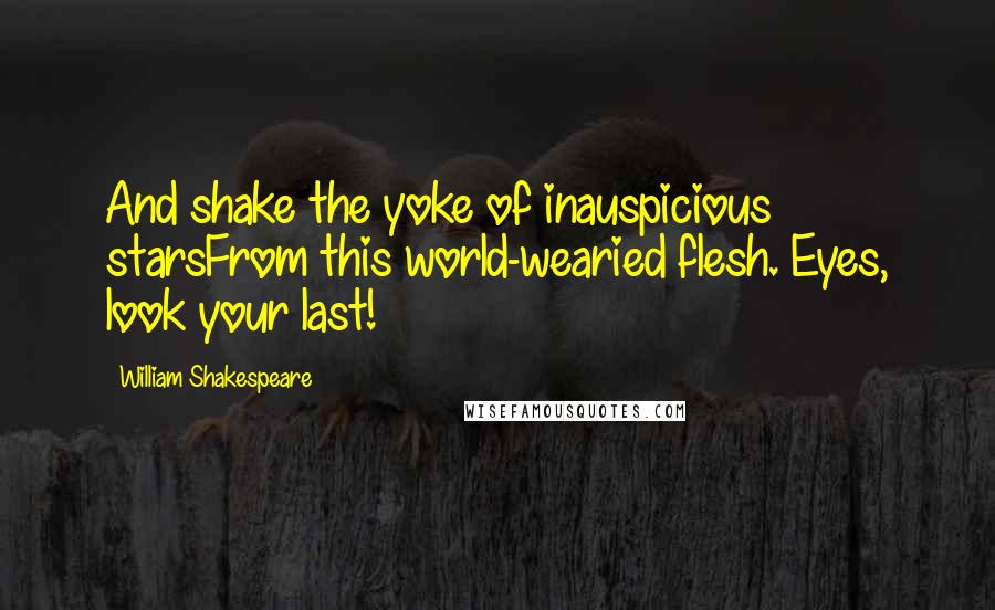 William Shakespeare Quotes: And shake the yoke of inauspicious starsFrom this world-wearied flesh. Eyes, look your last!