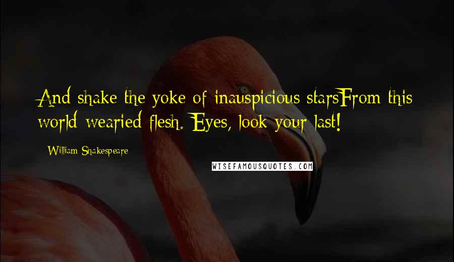 William Shakespeare Quotes: And shake the yoke of inauspicious starsFrom this world-wearied flesh. Eyes, look your last!