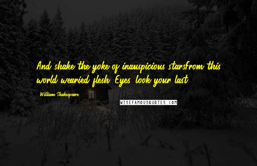 William Shakespeare Quotes: And shake the yoke of inauspicious starsFrom this world-wearied flesh. Eyes, look your last!