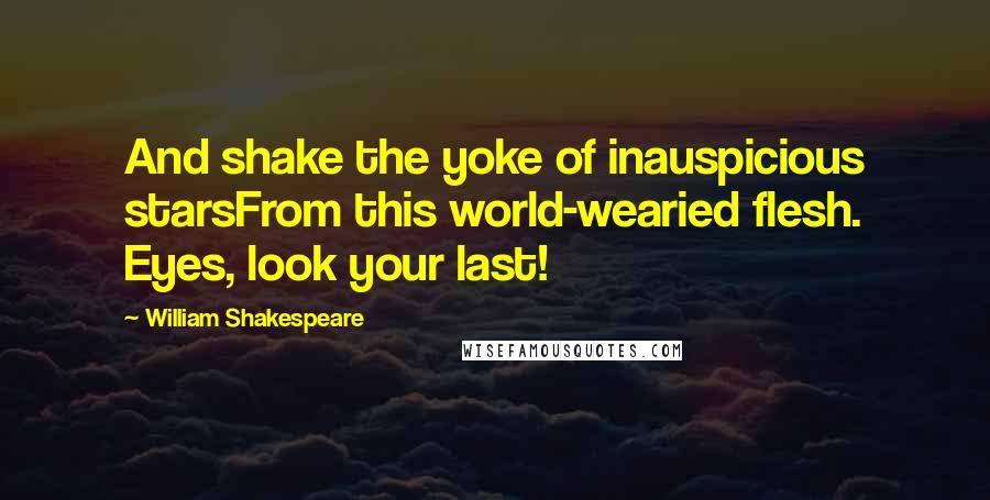 William Shakespeare Quotes: And shake the yoke of inauspicious starsFrom this world-wearied flesh. Eyes, look your last!