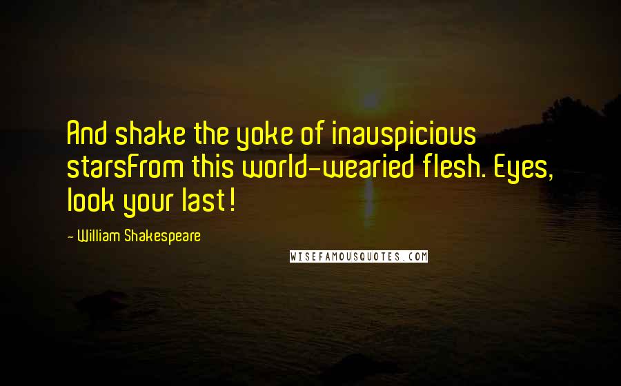 William Shakespeare Quotes: And shake the yoke of inauspicious starsFrom this world-wearied flesh. Eyes, look your last!