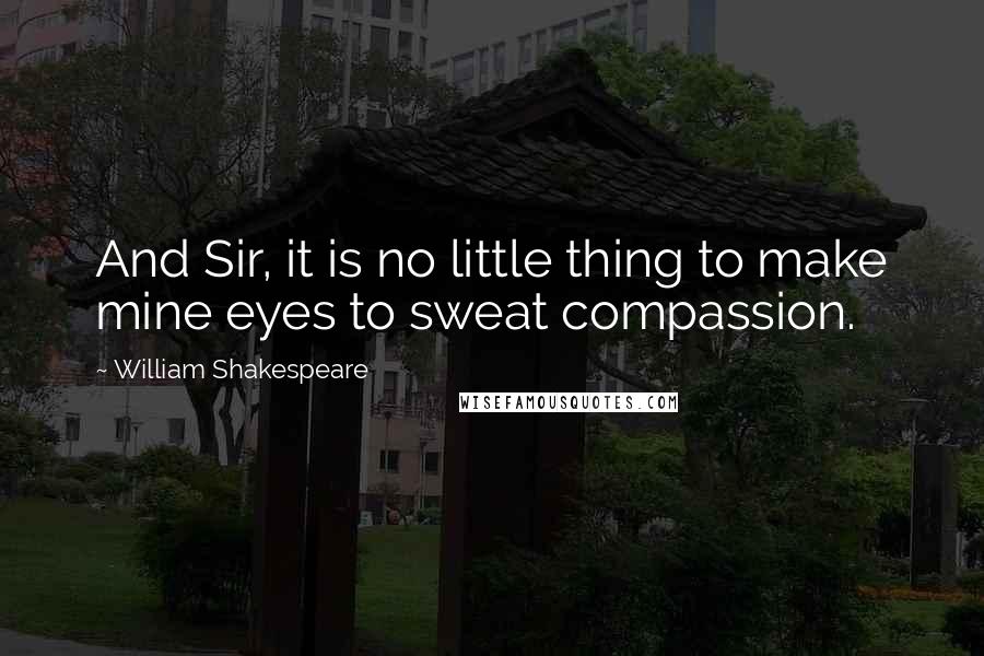William Shakespeare Quotes: And Sir, it is no little thing to make mine eyes to sweat compassion.