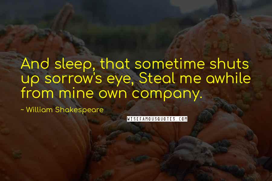 William Shakespeare Quotes: And sleep, that sometime shuts up sorrow's eye, Steal me awhile from mine own company.