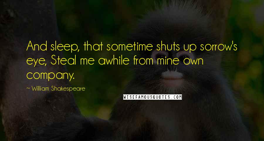 William Shakespeare Quotes: And sleep, that sometime shuts up sorrow's eye, Steal me awhile from mine own company.