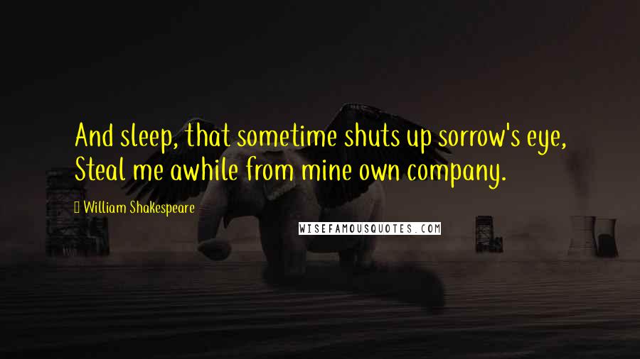 William Shakespeare Quotes: And sleep, that sometime shuts up sorrow's eye, Steal me awhile from mine own company.