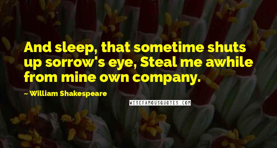 William Shakespeare Quotes: And sleep, that sometime shuts up sorrow's eye, Steal me awhile from mine own company.