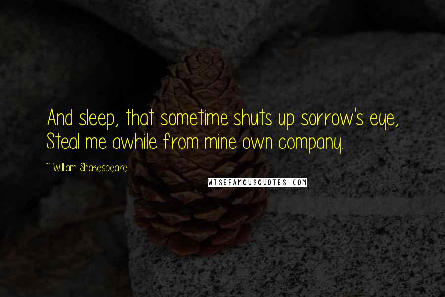 William Shakespeare Quotes: And sleep, that sometime shuts up sorrow's eye, Steal me awhile from mine own company.