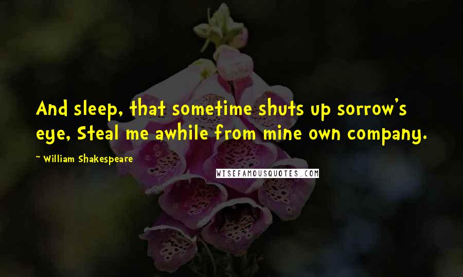 William Shakespeare Quotes: And sleep, that sometime shuts up sorrow's eye, Steal me awhile from mine own company.