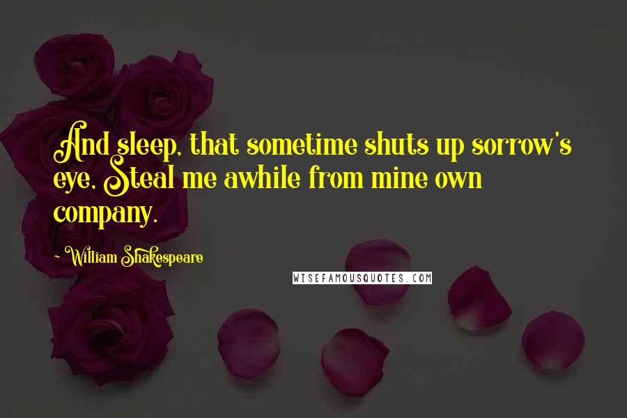 William Shakespeare Quotes: And sleep, that sometime shuts up sorrow's eye, Steal me awhile from mine own company.