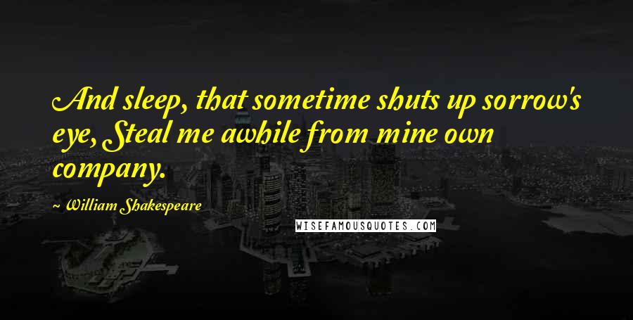 William Shakespeare Quotes: And sleep, that sometime shuts up sorrow's eye, Steal me awhile from mine own company.