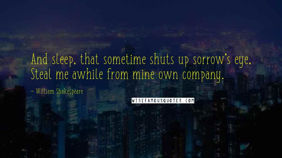 William Shakespeare Quotes: And sleep, that sometime shuts up sorrow's eye, Steal me awhile from mine own company.