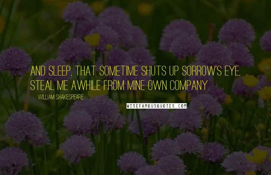 William Shakespeare Quotes: And sleep, that sometime shuts up sorrow's eye, Steal me awhile from mine own company.