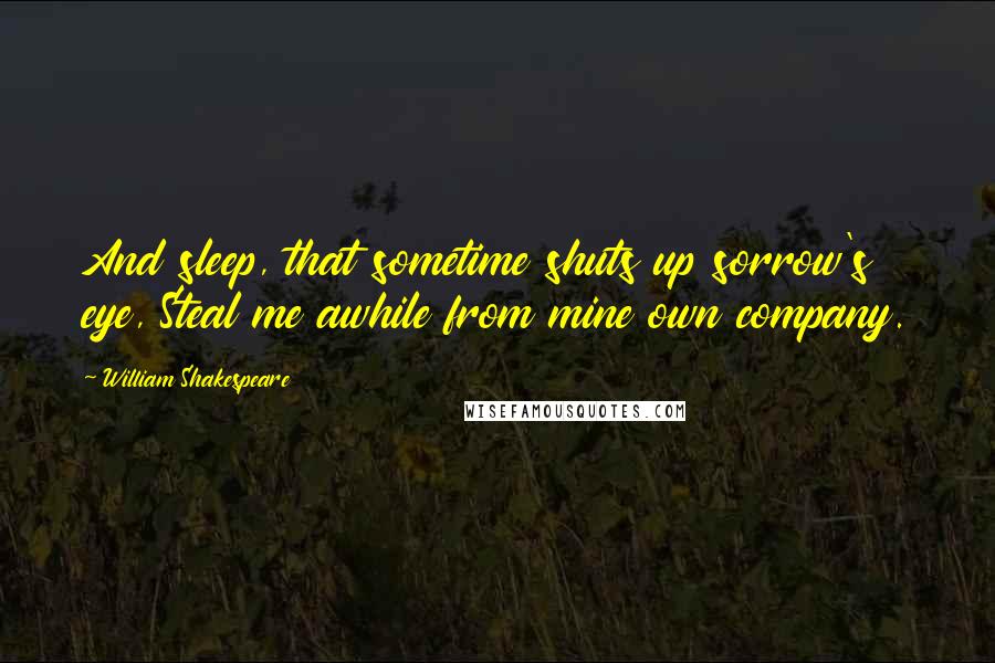 William Shakespeare Quotes: And sleep, that sometime shuts up sorrow's eye, Steal me awhile from mine own company.