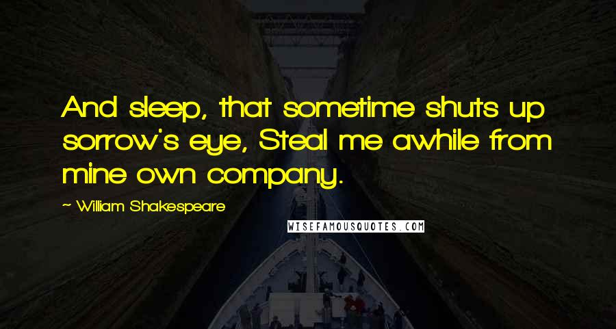 William Shakespeare Quotes: And sleep, that sometime shuts up sorrow's eye, Steal me awhile from mine own company.