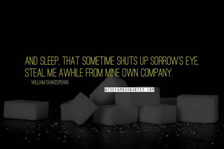 William Shakespeare Quotes: And sleep, that sometime shuts up sorrow's eye, Steal me awhile from mine own company.