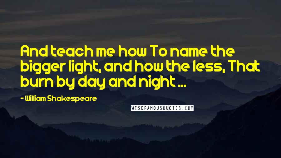 William Shakespeare Quotes: And teach me how To name the bigger light, and how the less, That burn by day and night ...