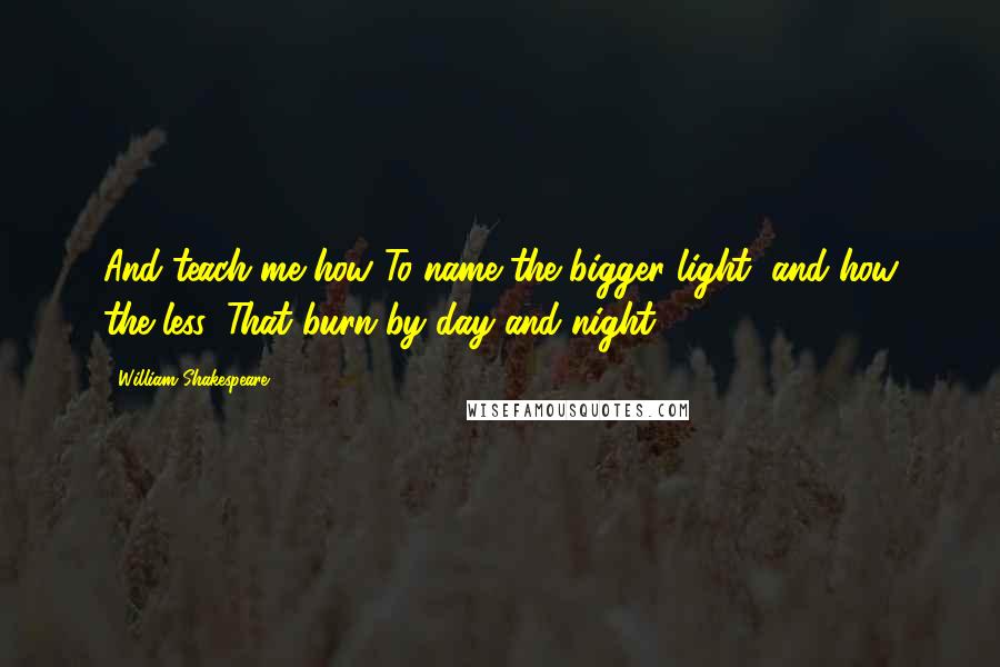 William Shakespeare Quotes: And teach me how To name the bigger light, and how the less, That burn by day and night ...