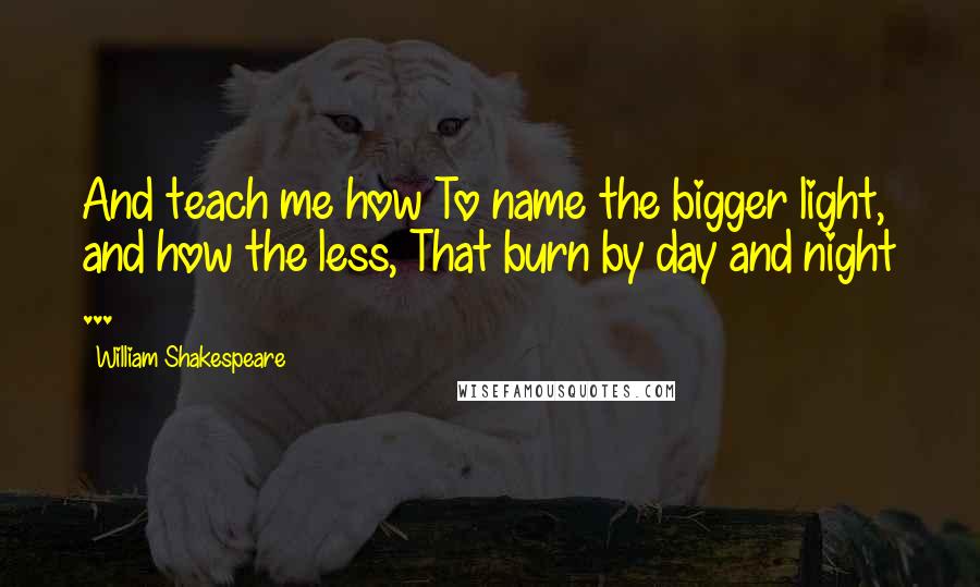 William Shakespeare Quotes: And teach me how To name the bigger light, and how the less, That burn by day and night ...