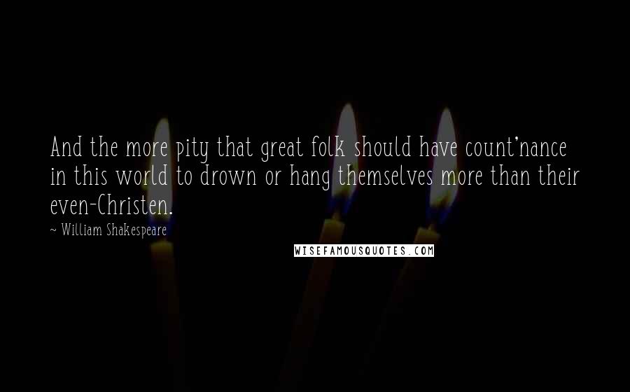 William Shakespeare Quotes: And the more pity that great folk should have count'nance in this world to drown or hang themselves more than their even-Christen.