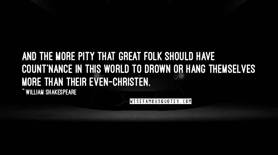 William Shakespeare Quotes: And the more pity that great folk should have count'nance in this world to drown or hang themselves more than their even-Christen.