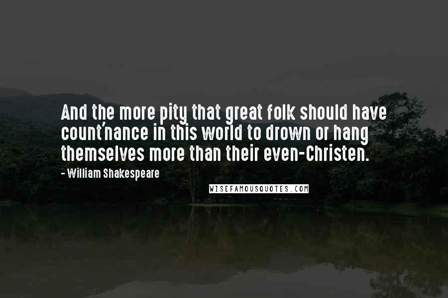 William Shakespeare Quotes: And the more pity that great folk should have count'nance in this world to drown or hang themselves more than their even-Christen.