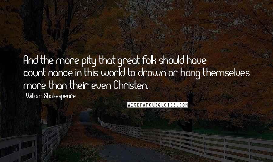 William Shakespeare Quotes: And the more pity that great folk should have count'nance in this world to drown or hang themselves more than their even-Christen.