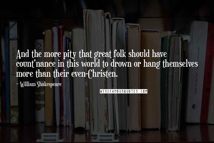 William Shakespeare Quotes: And the more pity that great folk should have count'nance in this world to drown or hang themselves more than their even-Christen.