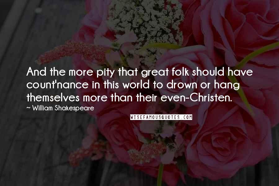 William Shakespeare Quotes: And the more pity that great folk should have count'nance in this world to drown or hang themselves more than their even-Christen.