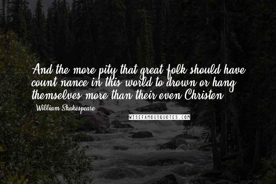 William Shakespeare Quotes: And the more pity that great folk should have count'nance in this world to drown or hang themselves more than their even-Christen.