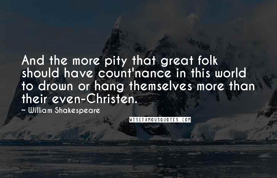 William Shakespeare Quotes: And the more pity that great folk should have count'nance in this world to drown or hang themselves more than their even-Christen.