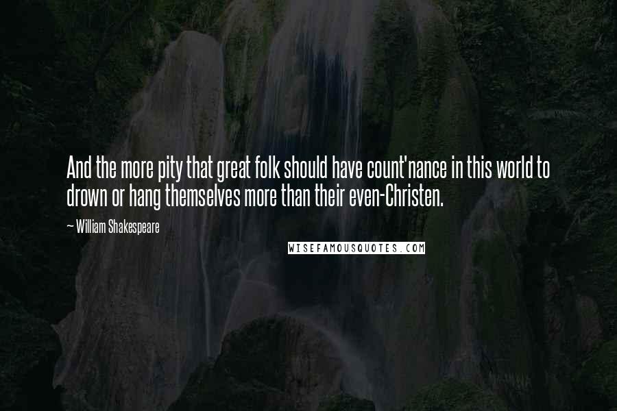 William Shakespeare Quotes: And the more pity that great folk should have count'nance in this world to drown or hang themselves more than their even-Christen.