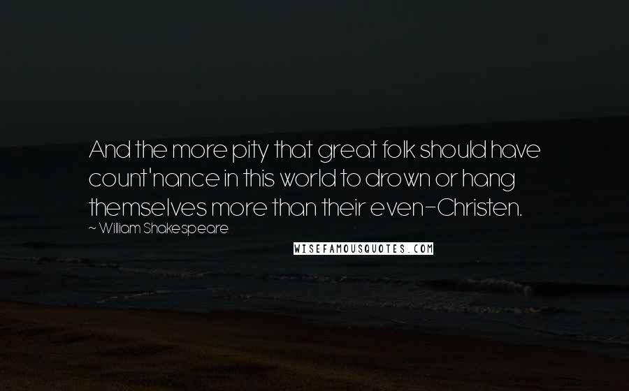 William Shakespeare Quotes: And the more pity that great folk should have count'nance in this world to drown or hang themselves more than their even-Christen.