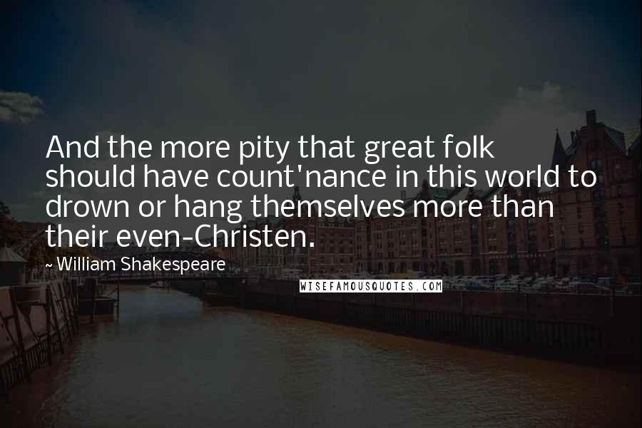 William Shakespeare Quotes: And the more pity that great folk should have count'nance in this world to drown or hang themselves more than their even-Christen.