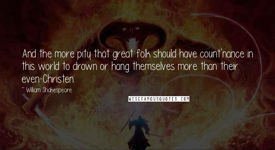 William Shakespeare Quotes: And the more pity that great folk should have count'nance in this world to drown or hang themselves more than their even-Christen.