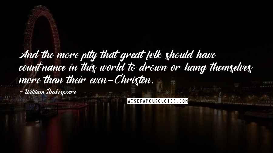 William Shakespeare Quotes: And the more pity that great folk should have count'nance in this world to drown or hang themselves more than their even-Christen.