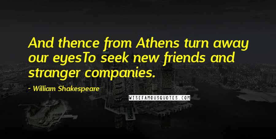 William Shakespeare Quotes: And thence from Athens turn away our eyesTo seek new friends and stranger companies.