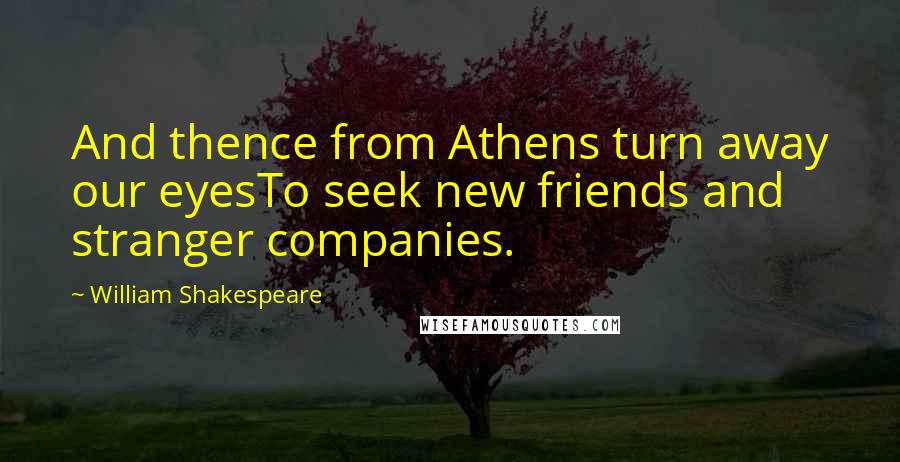 William Shakespeare Quotes: And thence from Athens turn away our eyesTo seek new friends and stranger companies.