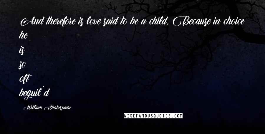 William Shakespeare Quotes: And therefore is love said to be a child, Because in choice he is so oft beguil'd