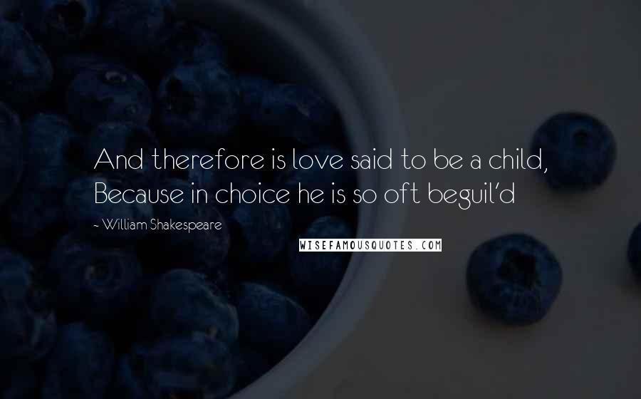 William Shakespeare Quotes: And therefore is love said to be a child, Because in choice he is so oft beguil'd