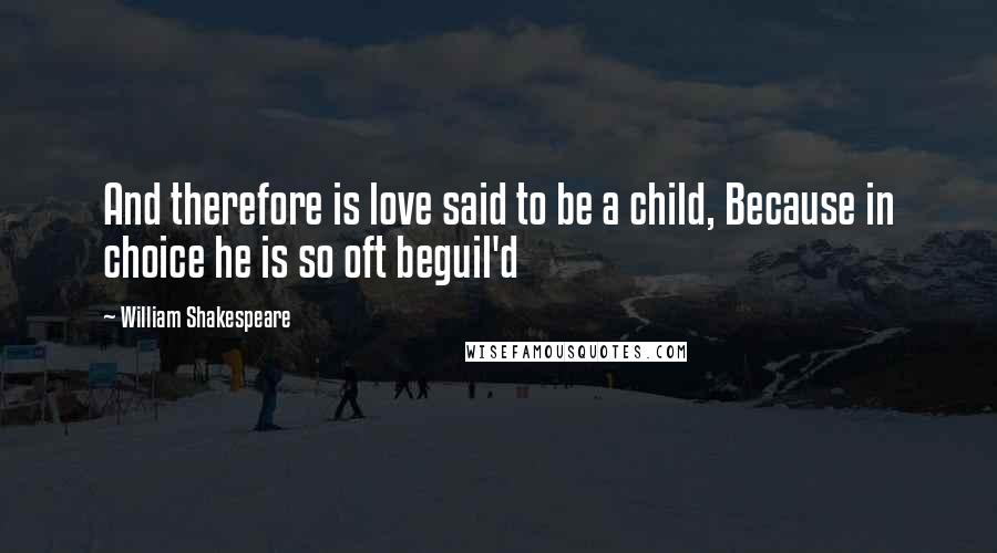 William Shakespeare Quotes: And therefore is love said to be a child, Because in choice he is so oft beguil'd