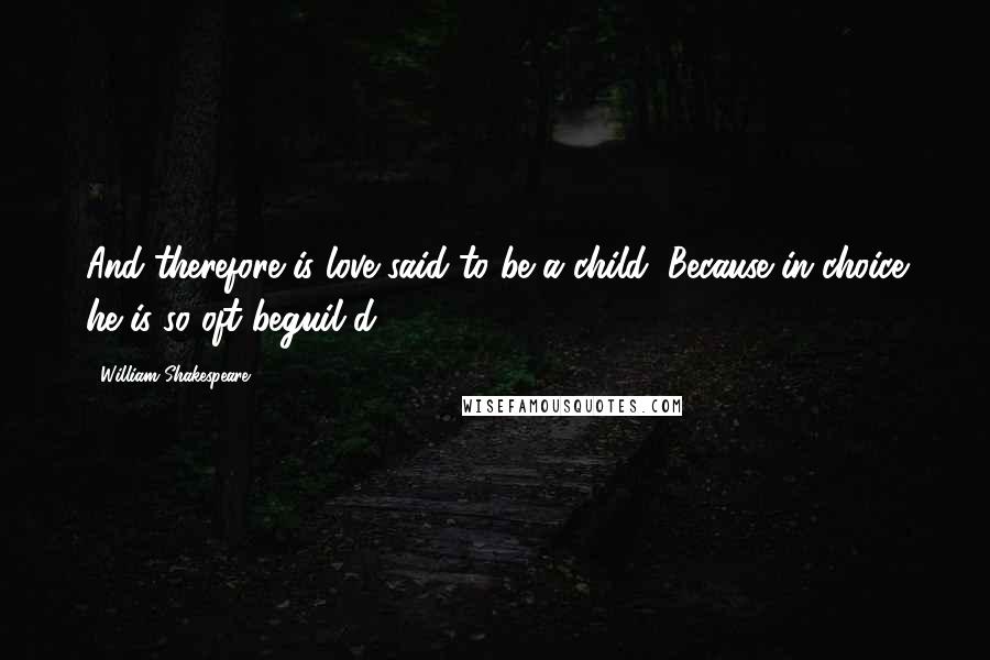 William Shakespeare Quotes: And therefore is love said to be a child, Because in choice he is so oft beguil'd