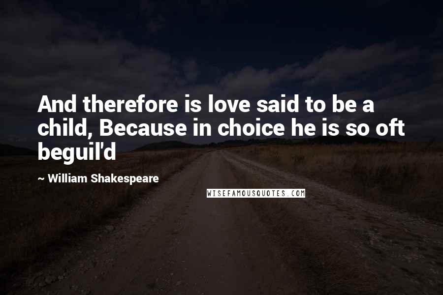 William Shakespeare Quotes: And therefore is love said to be a child, Because in choice he is so oft beguil'd