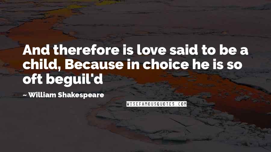 William Shakespeare Quotes: And therefore is love said to be a child, Because in choice he is so oft beguil'd