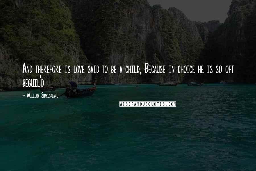 William Shakespeare Quotes: And therefore is love said to be a child, Because in choice he is so oft beguil'd