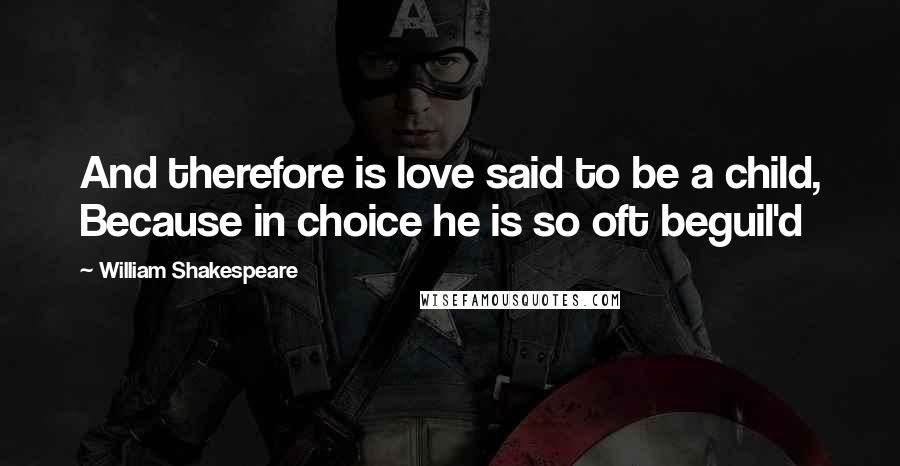 William Shakespeare Quotes: And therefore is love said to be a child, Because in choice he is so oft beguil'd