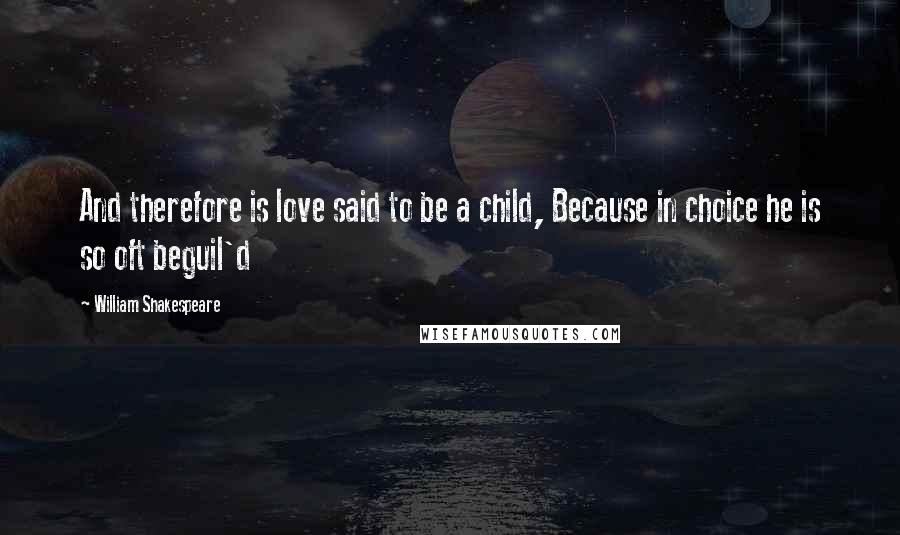 William Shakespeare Quotes: And therefore is love said to be a child, Because in choice he is so oft beguil'd